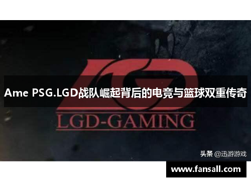 Ame PSG.LGD战队崛起背后的电竞与篮球双重传奇