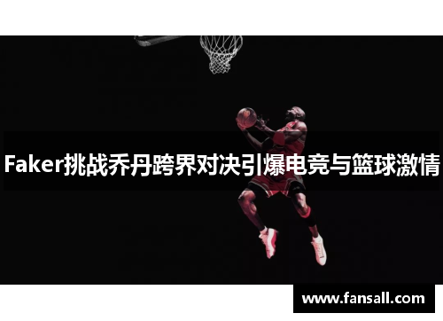 Faker挑战乔丹跨界对决引爆电竞与篮球激情