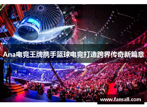 Ana电竞王牌携手篮球电竞打造跨界传奇新篇章