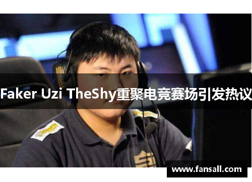 Faker Uzi TheShy重聚电竞赛场引发热议