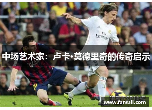 中场艺术家：卢卡·莫德里奇的传奇启示