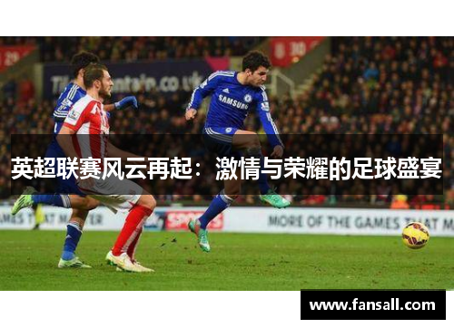 英超联赛风云再起：激情与荣耀的足球盛宴