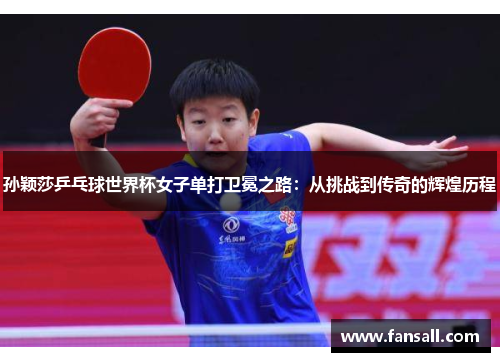 孙颖莎乒乓球世界杯女子单打卫冕之路：从挑战到传奇的辉煌历程