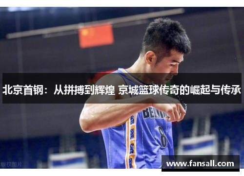 北京首钢：从拼搏到辉煌 京城篮球传奇的崛起与传承