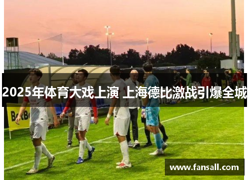 2025年体育大戏上演 上海德比激战引爆全城