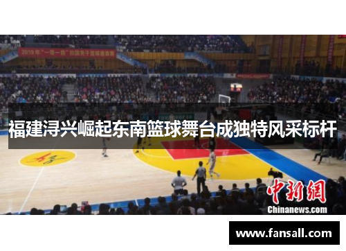福建浔兴崛起东南篮球舞台成独特风采标杆