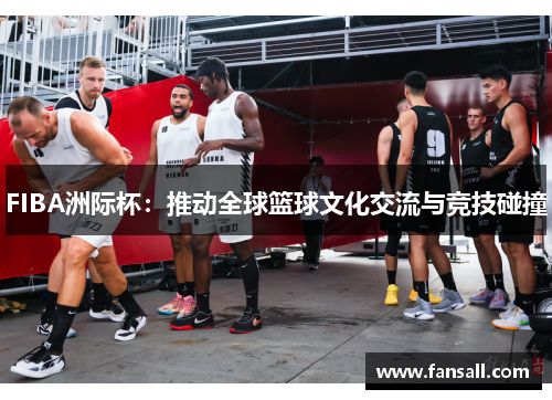FIBA洲际杯：推动全球篮球文化交流与竞技碰撞