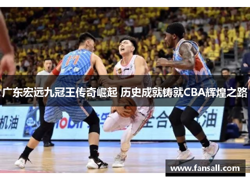 广东宏远九冠王传奇崛起 历史成就铸就CBA辉煌之路