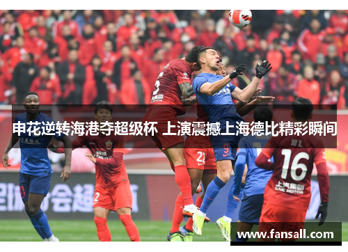 申花逆转海港夺超级杯 上演震撼上海德比精彩瞬间