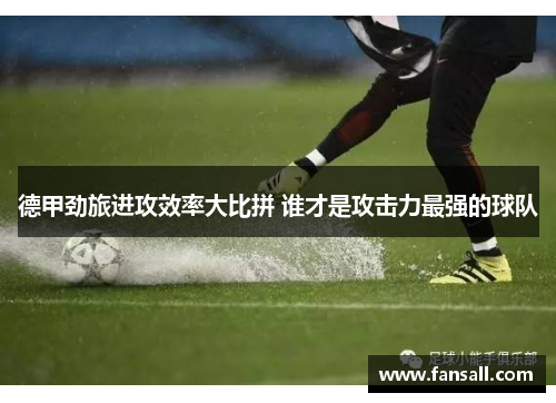 德甲劲旅进攻效率大比拼 谁才是攻击力最强的球队