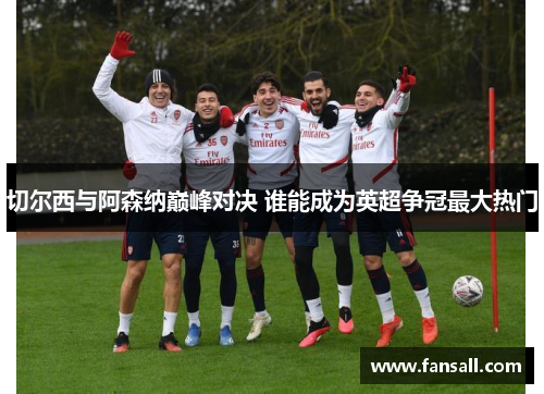 切尔西与阿森纳巅峰对决 谁能成为英超争冠最大热门