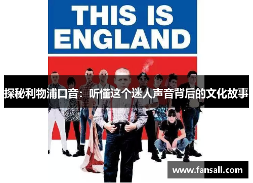 探秘利物浦口音：听懂这个迷人声音背后的文化故事