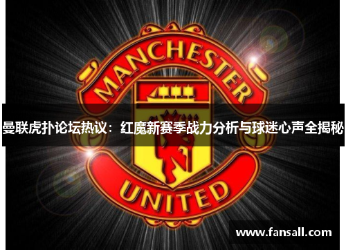 曼联虎扑论坛热议：红魔新赛季战力分析与球迷心声全揭秘